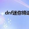 dnf迷你缔造者怎么样（dnf迷你缔造者）