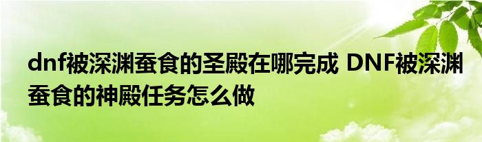 dnf被深渊蚕食的圣殿在哪完成 DNF被深渊蚕食的神殿任务怎么做