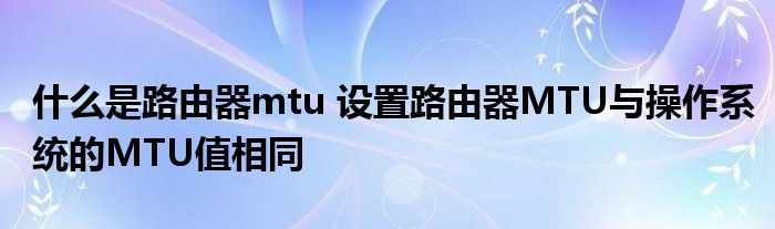 什么是路由器mtu 设置路由器MTU与操作系统的MTU值相同