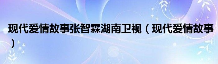 现代爱情故事张智霖湖南卫视（现代爱情故事）