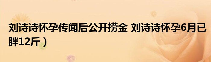 刘诗诗怀孕传闻后公开捞金 刘诗诗怀孕6月已胖12斤）