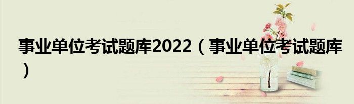 事业单位考试题库2022（事业单位考试题库）