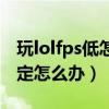 玩lolfps低怎么办以前很好啊（打lolfps不稳定怎么办）