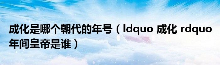 成化是哪个朝代的年号（ldquo 成化 rdquo 年间皇帝是谁）