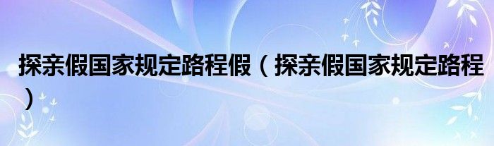 探亲假国家规定路程假（探亲假国家规定路程）