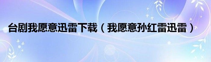 台剧我愿意迅雷下载（我愿意孙红雷迅雷）