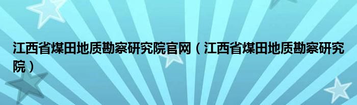 江西省煤田地质勘察研究院官网（江西省煤田地质勘察研究院）