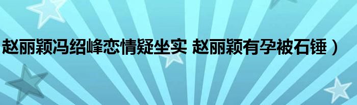 赵丽颖冯绍峰恋情疑坐实 赵丽颖有孕被石锤）