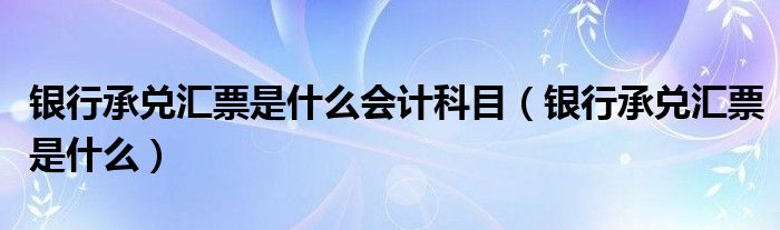 银行承兑汇票是什么会计科目（银行承兑汇票是什么）