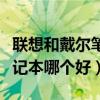 联想和戴尔笔记本哪个好一点（联想和戴尔笔记本哪个好）