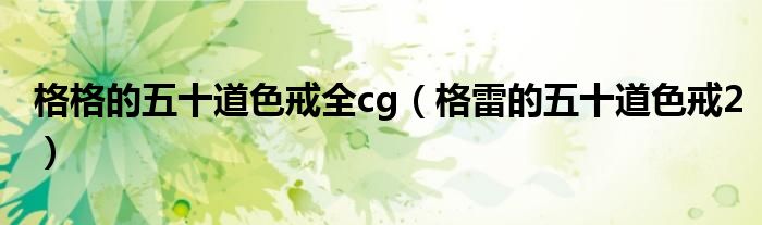 格格的五十道色戒全cg（格雷的五十道色戒2）