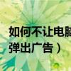 如何不让电脑弹出广告和新闻（如何不让桌面弹出广告）