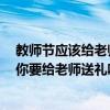 教师节应该给老师送礼物吗（教师节又要送礼物给老师了：你要给老师送礼吗）