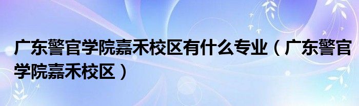 广东警官学院嘉禾校区有什么专业（广东警官学院嘉禾校区）