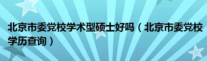 北京市委党校学术型硕士好吗（北京市委党校学历查询）