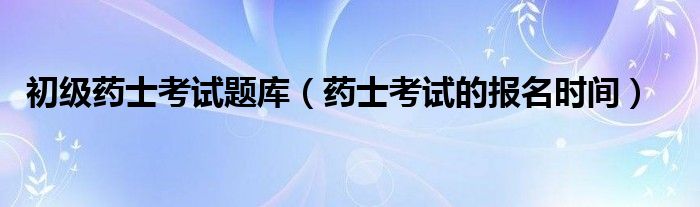 初级药士考试题库（药士考试的报名时间）