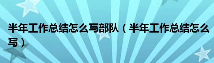 半年工作总结怎么写部队（半年工作总结怎么写）