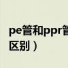 pe管和ppr管的区别是什么（pe管和ppr管的区别）