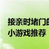 接亲时堵门的小游戏（9款经典结婚接亲堵门小游戏推荐