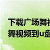 下载广场舞视频到u盘需要电脑吗（下载广场舞视频到u盘）