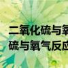 二氧化硫与氧气反应是吸热还是放热（二氧化硫与氧气反应）