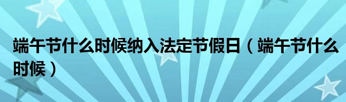 端午节什么时候纳入法定节假日（端午节什么时候）