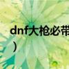 dnf大枪必带装备 DNF男大枪BUFF装备选择）