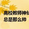 高校教师神仙颜值（别人家的大学老师为什么总是那么帅