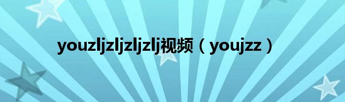 youzljzljzljzlj视频（youjzz）