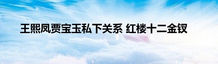 王熙凤贾宝玉私下关系 红楼十二金钗