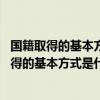 国籍取得的基本方式是什么 依据哪一部法律规定的（国籍取得的基本方式是什么   依据哪一部法律）