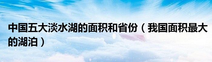 中国五大淡水湖的面积和省份（我国面积最大的湖泊）