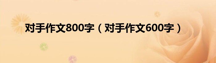 对手作文800字（对手作文600字）