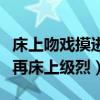 床上吻戏摸进内衣内裤刺激一点的（男怒亲嘴再床上级烈）