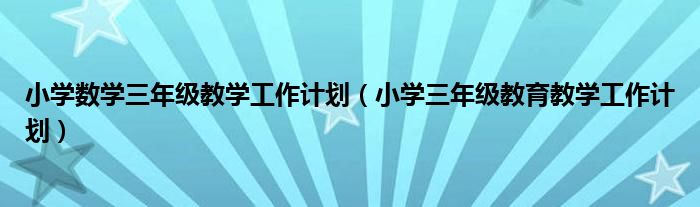 小学数学三年级教学工作计划（小学三年级教育教学工作计划）