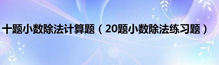 十题小数除法计算题（20题小数除法练习题）