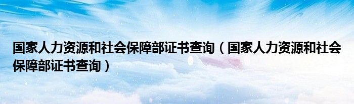 国家人力资源和社会保障部证书查询（国家人力资源和社会保障部证书查询）