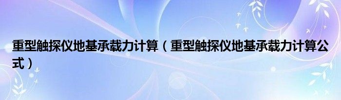 重型触探仪地基承载力计算（重型触探仪地基承载力计算公式）