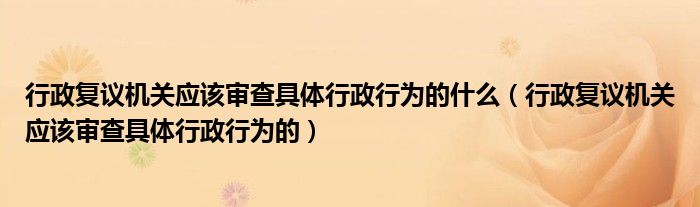 行政复议机关应该审查具体行政行为的什么（行政复议机关应该审查具体行政行为的）