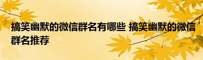 搞笑幽默的微信群名有哪些 搞笑幽默的微信群名推荐