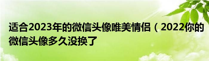 适合2023年的微信头像唯美情侣（2022你的微信头像多久没换了