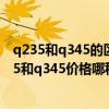 q235和q345的区别价格差多少（q235与q345的区别 q235和q345价格哪种材质便宜）