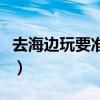 去海边玩要准备什么（去海边玩需要准备什么）