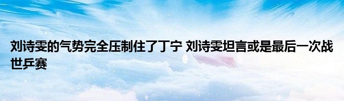 刘诗雯的气势完全压制住了丁宁 刘诗雯坦言或是最后一次战世乒赛