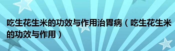 吃生花生米的功效与作用治胃病（吃生花生米的功效与作用）