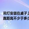 吊灯安装在桌子上方时（吊灯安装在桌子上方时 与桌子的垂直距离不少于多少米）