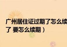 广州居住证过期了怎么续期网上能办吗（在广州居住证过期了 要怎么续期）