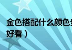 金色搭配什么颜色贵气而不俗（金色配什么色好看）