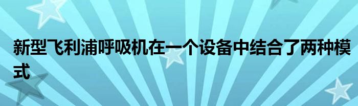 新型飞利浦呼吸机在一个设备中结合了两种模式