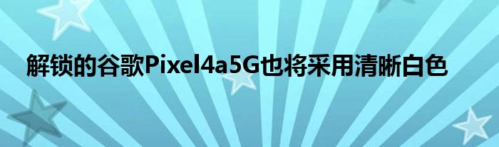 解锁的谷歌Pixel4a5G也将采用清晰白色